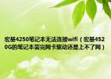 宏基4250笔记本无法连接wifi（宏基4520G的笔记本装完网卡驱动还是上不了网）
