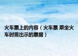火车票上的内容（火车票 乘坐火车时需出示的票据）