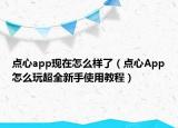 点心app现在怎么样了（点心App怎么玩超全新手使用教程）