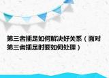 第三者插足如何解决好关系（面对第三者插足时要如何处理）