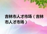 吉林市人才市场（吉林市人才市场）