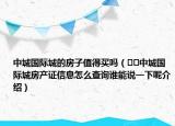 中城国际城的房子值得买吗（﻿﻿中城国际城房产证信息怎么查询谁能说一下呢介绍）