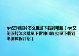 qq空间照片怎么批量下载到电脑（qq空间照片怎么批量下载到电脑 批量下载到电脑教程介绍）