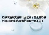 乙醇汽油跟汽油有什么区别（什么是乙醇汽油乙醇汽油和普通汽油有什么不同）