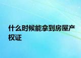 什么时候能拿到房屋产权证