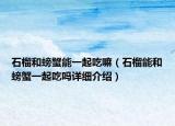 石榴和螃蟹能一起吃嘛（石榴能和螃蟹一起吃吗详细介绍）