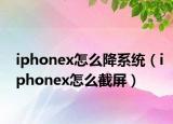 iphonex怎么降系统（iphonex怎么截屏）