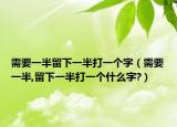 需要一半留下一半打一个字（需要一半,留下一半打一个什么字?）