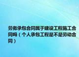 劳务承包合同属于建设工程施工合同吗（个人承包工程是不是劳动合同）