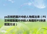 ps怎样把图片中的人物抠出来（PS怎样抠取图片中的人物图形PS快速抠图方法）
