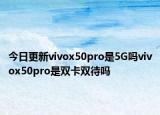 今日更新vivox50pro是5G吗vivox50pro是双卡双待吗