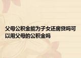 父母公积金能为子女还房贷吗可以用父母的公积金吗