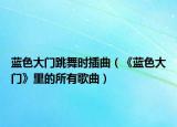 蓝色大门跳舞时插曲（《蓝色大门》里的所有歌曲）