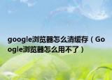 google浏览器怎么清缓存（Google浏览器怎么用不了）