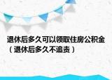 退休后多久可以领取住房公积金（退休后多久不追责）