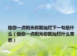 给你一点阳光你就灿烂下一句是什么（给你一点阳光你就灿烂什么意思）
