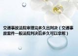 交通事故法院审理完多久出判决（交通事故案件一般法院判决后多久可以拿呢）