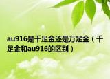 au916是千足金还是万足金（千足金和au916的区别）