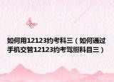如何用12123约考科三（如何通过手机交管12123约考驾照科目三）