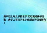 房产证上写儿子的名字,父母离婚房子归谁（房子上写孩子名字离婚房子归谁所有）