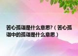 苦心孤诣是什么意思?（苦心孤诣中的孤诣是什么意思）