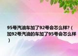 95号汽油车加了92号会怎么样?（加92号汽油的车加了95号会怎么样）