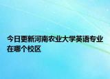 今日更新河南农业大学英语专业在哪个校区