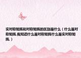 实对称矩阵和对称矩阵的区别是什么（什么是对称矩阵,我知道什么是对称矩阵什么是实对称矩阵,）