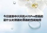 今日更新中兴天机A31Pro搭载的是什么处理器处理器的性能如何