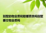 别墅的物业费和取暖费贵吗别墅要交物业费吗