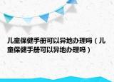儿童保健手册可以异地办理吗（儿童保健手册可以异地办理吗）