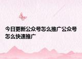 今日更新公众号怎么推广公众号怎么快速推广