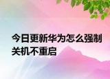 今日更新华为怎么强制关机不重启