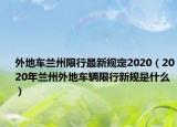 外地车兰州限行最新规定2020（2020年兰州外地车辆限行新规是什么）