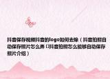 抖音保存视频抖音的logo如何去除（抖音拍照自动保存照片怎么弄 ​抖音拍照怎么能够自动保存照片介绍）
