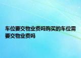 车位要交物业费吗购买的车位需要交物业费吗
