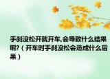 手刹没松开就开车,会导致什么结果呢?（开车时手刹没松会造成什么后果）