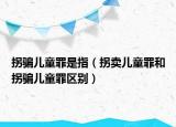 拐骗儿童罪是指（拐卖儿童罪和拐骗儿童罪区别）