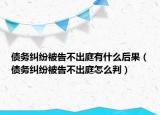 债务纠纷被告不出庭有什么后果（债务纠纷被告不出庭怎么判）