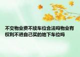 不交物业费不续车位合法吗物业有权利不进自己买的地下车位吗