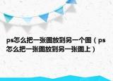 ps怎么把一张图放到另一个图（ps怎么把一张图放到另一张图上）