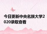 今日更新中央名族大学2020录取查看