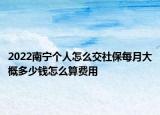 2022南宁个人怎么交社保每月大概多少钱怎么算费用