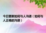 今日更新如何与人沟通（如何与人正确的沟通）