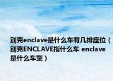 别克enclave是什么车有几排座位（别克ENCLAVE指什么车 enclave是什么车型）