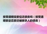 接受遗赠需要偿还债务吗（接受遗赠要是否要还被继承人的债务）