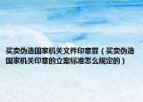 买卖伪造国家机关文件印章罪（买卖伪造国家机关印章的立案标准怎么规定的）