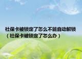 社保卡被锁定了怎么不能自动解锁（社保卡被锁定了怎么办）