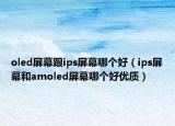 oled屏幕跟ips屏幕哪个好（ips屏幕和amoled屏幕哪个好优质）