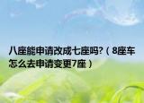 八座能申请改成七座吗?（8座车怎么去申请变更7座）